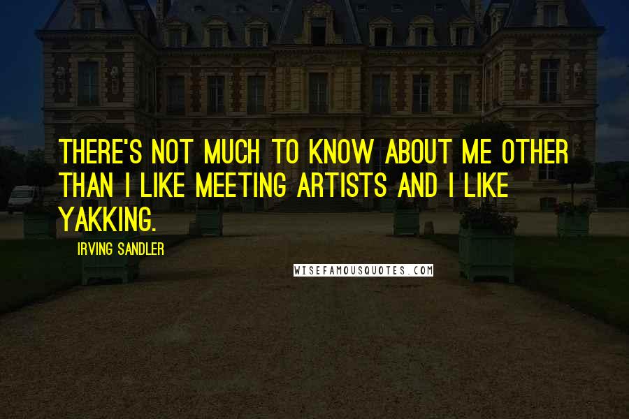 Irving Sandler quotes: There's not much to know about me other than I like meeting artists and I like yakking.