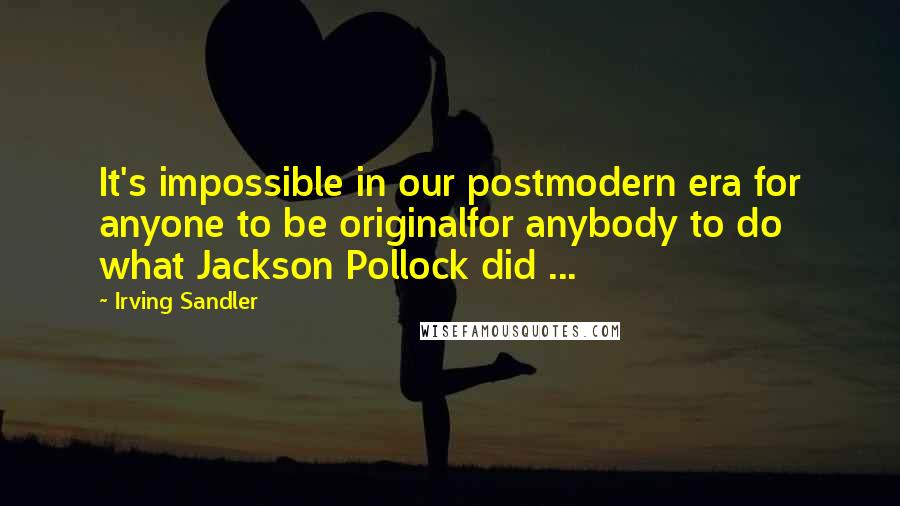 Irving Sandler quotes: It's impossible in our postmodern era for anyone to be originalfor anybody to do what Jackson Pollock did ... Irving Sandler quotes: It's impossible in our postmodern era for anyone to be originalfor anybody to do what Jackson Pollock did ...