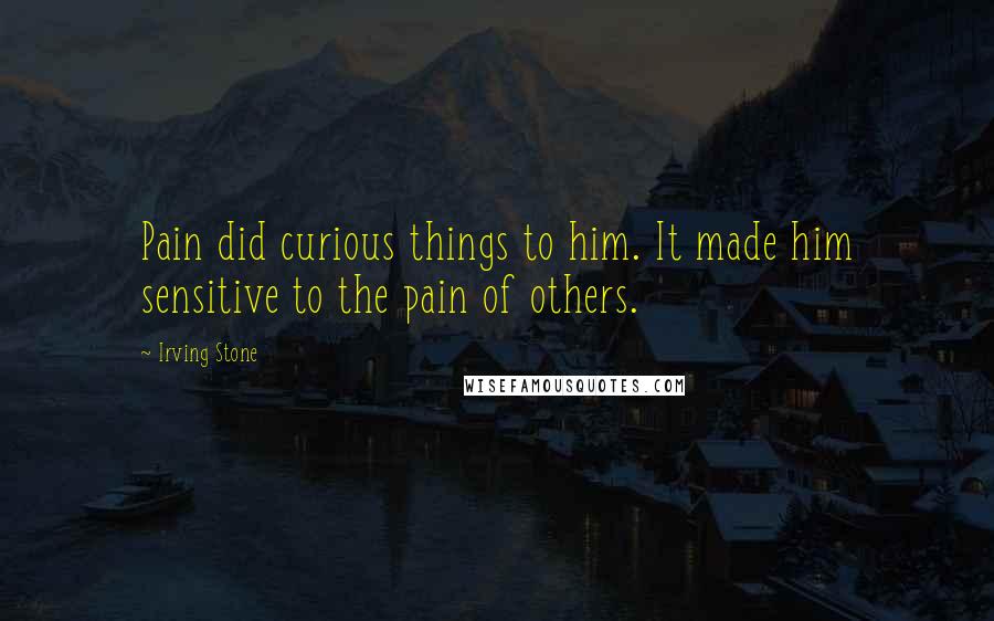 Irving Stone quotes: Pain did curious things to him. It made him sensitive to the pain of others.