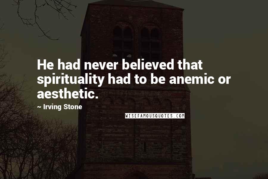 Irving Stone quotes: He had never believed that spirituality had to be anemic or aesthetic.