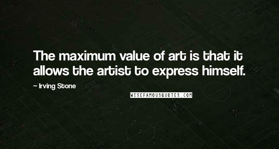 Irving Stone quotes: The maximum value of art is that it allows the artist to express himself.