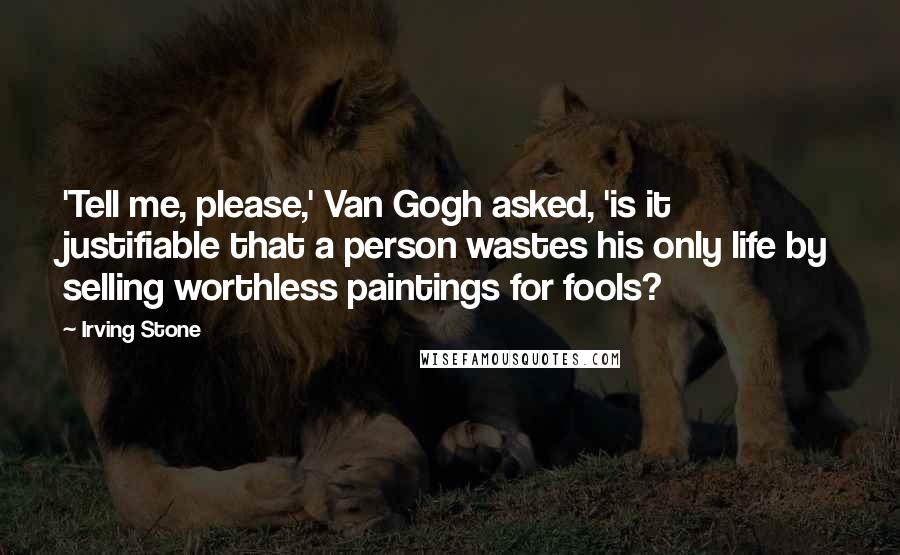 Irving Stone quotes: 'Tell me, please,' Van Gogh asked, 'is it justifiable that a person wastes his only life by selling worthless paintings for fools?