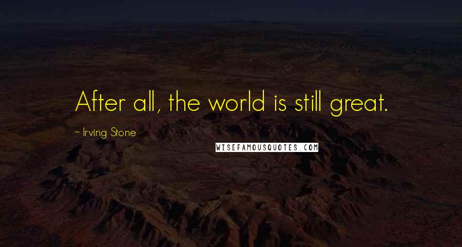 Irving Stone quotes: After all, the world is still great.