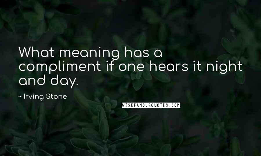 Irving Stone quotes: What meaning has a compliment if one hears it night and day.