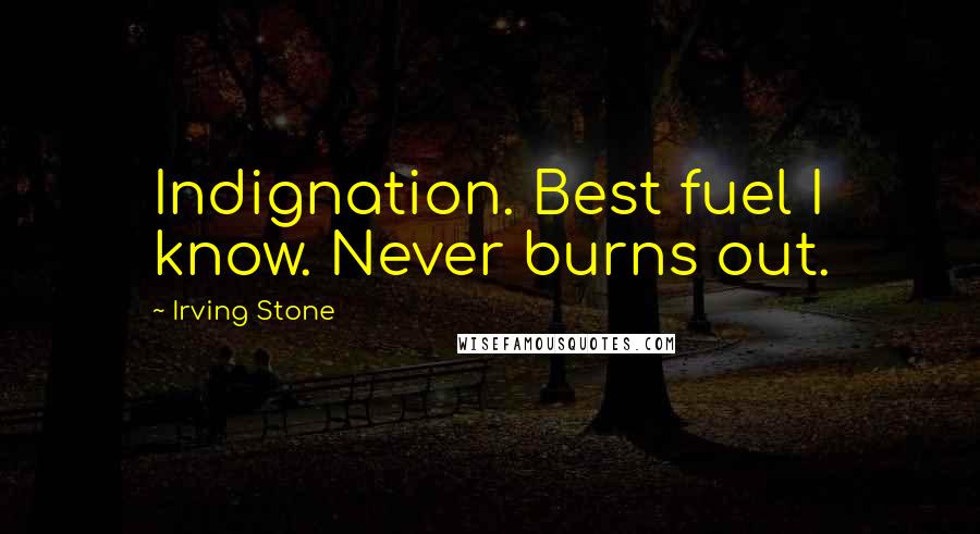 Irving Stone quotes: Indignation. Best fuel I know. Never burns out.