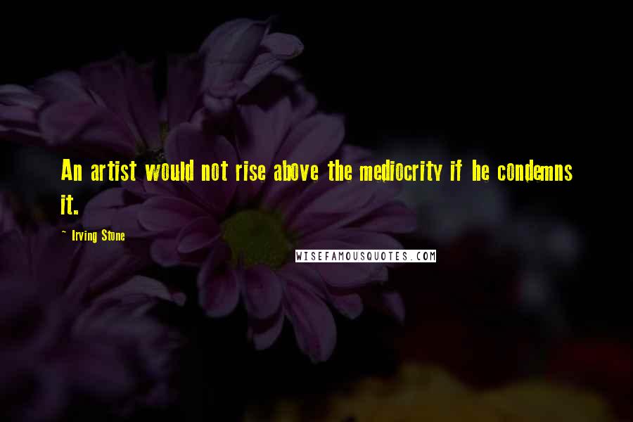 Irving Stone quotes: An artist would not rise above the mediocrity if he condemns it.