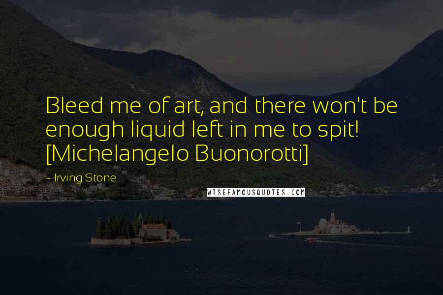Irving Stone quotes: Bleed me of art, and there won't be enough liquid left in me to spit! [Michelangelo Buonorotti]