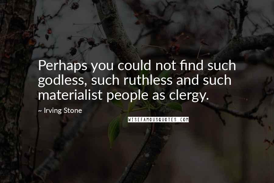 Irving Stone quotes: Perhaps you could not find such godless, such ruthless and such materialist people as clergy.