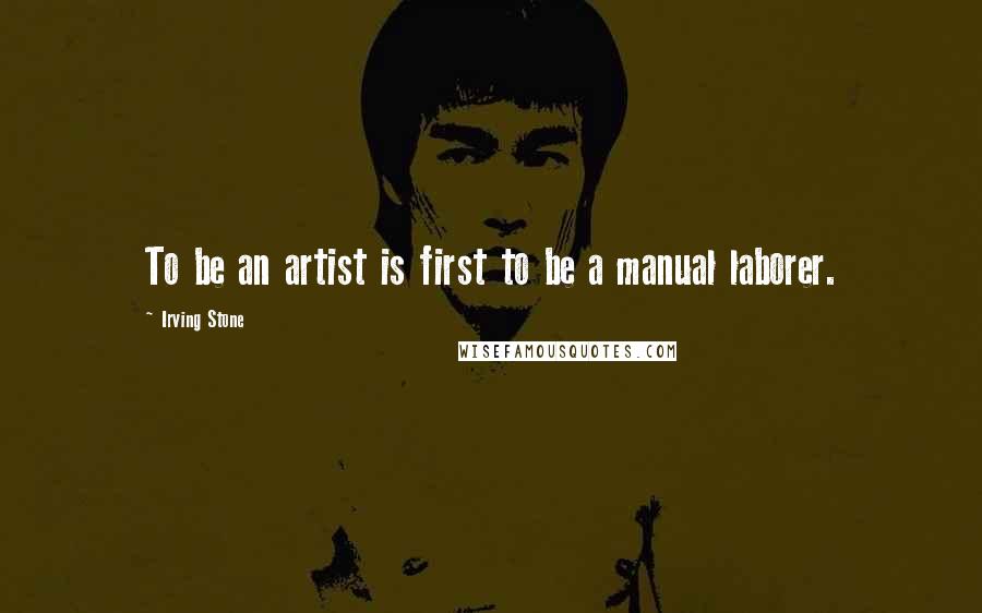 Irving Stone quotes: To be an artist is first to be a manual laborer.