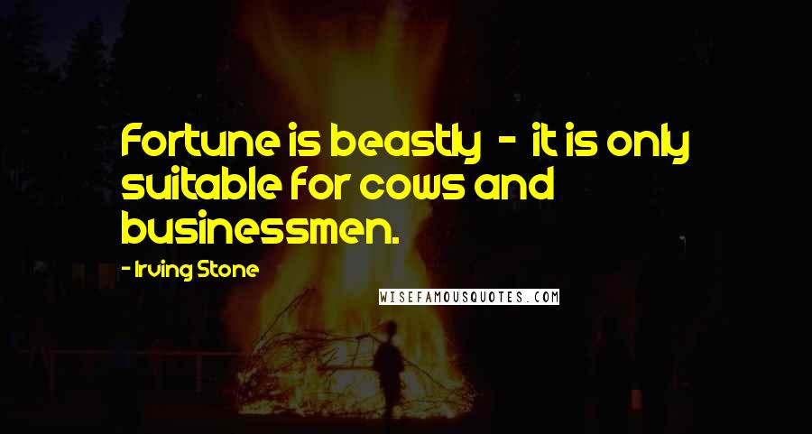 Irving Stone quotes: Fortune is beastly - it is only suitable for cows and businessmen.
