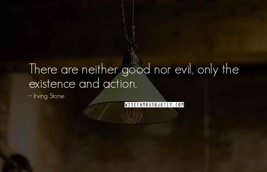 Irving Stone quotes: There are neither good nor evil, only the existence and action.