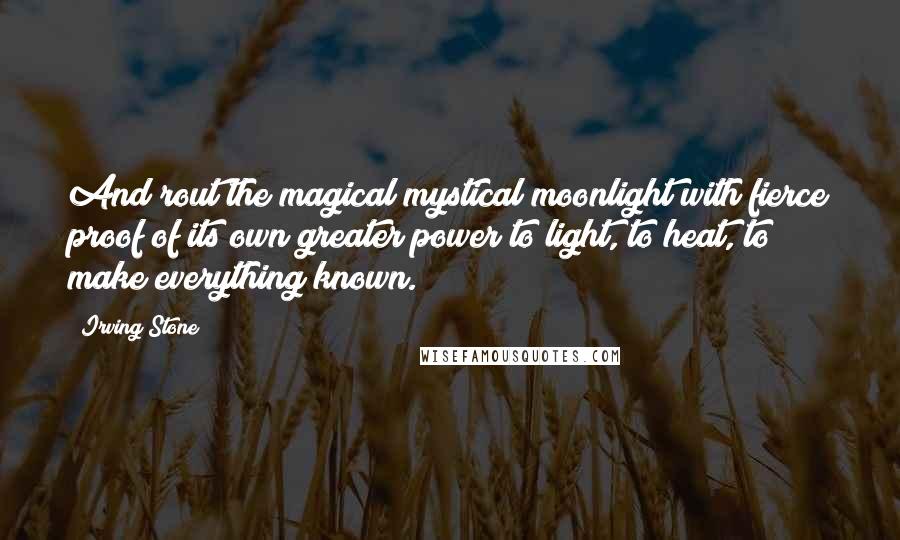 Irving Stone quotes: And rout the magical mystical moonlight with fierce proof of its own greater power to light, to heat, to make everything known.