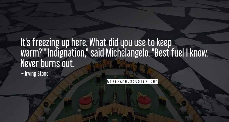 Irving Stone quotes: It's freezing up here. What did you use to keep warm?""Indignation," said Michelangelo. "Best fuel I know. Never burns out. Irving Stone quotes: It's freezing up here. What did you use to keep warm?""Indignation," said Michelangelo. "Best fuel I know. Never burns out.