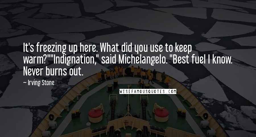 Irving Stone quotes: It's freezing up here. What did you use to keep warm?""Indignation," said Michelangelo. "Best fuel I know. Never burns out.