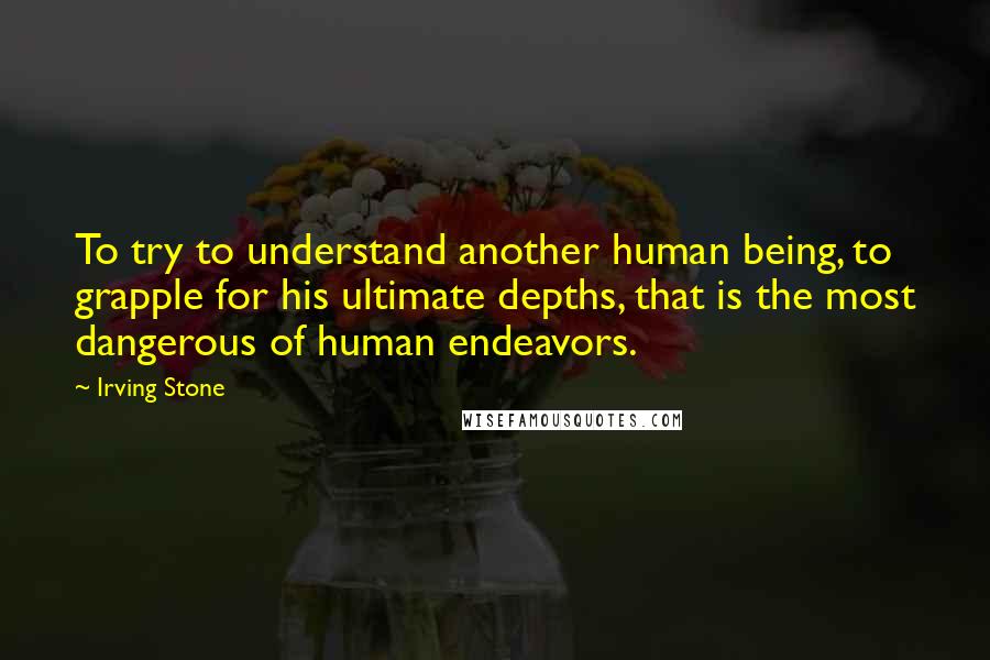 Irving Stone quotes: To try to understand another human being, to grapple for his ultimate depths, that is the most dangerous of human endeavors.