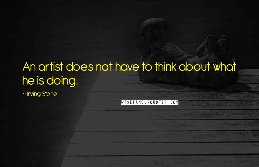 Irving Stone quotes: An artist does not have to think about what he is doing.