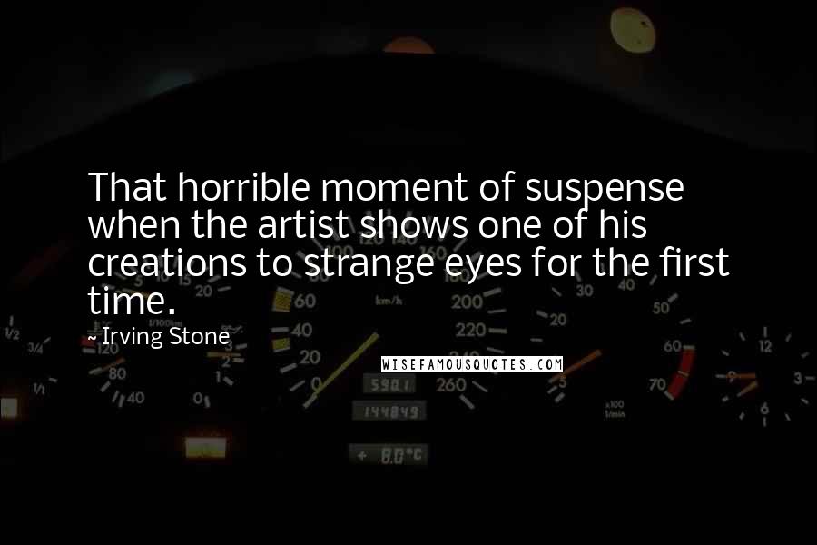 Irving Stone quotes: That horrible moment of suspense when the artist shows one of his creations to strange eyes for the first time.