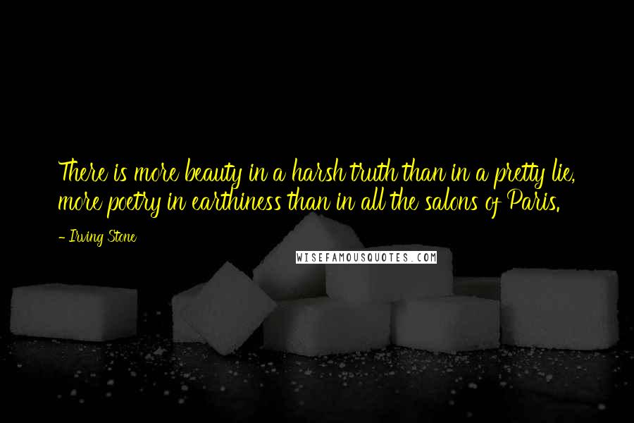 Irving Stone quotes: There is more beauty in a harsh truth than in a pretty lie, more poetry in earthiness than in all the salons of Paris.