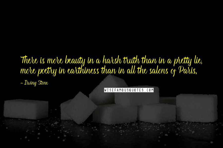 Irving Stone quotes: There is more beauty in a harsh truth than in a pretty lie, more poetry in earthiness than in all the salons of Paris. Irving Stone quotes: There is more beauty in a harsh truth than in a pretty lie, more poetry in earthiness than in all the salons of Paris.