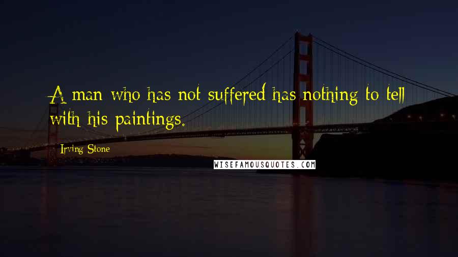 Irving Stone quotes: A man who has not suffered has nothing to tell with his paintings.