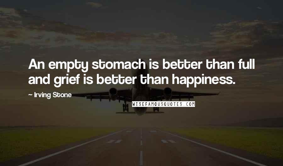Irving Stone quotes: An empty stomach is better than full and grief is better than happiness.