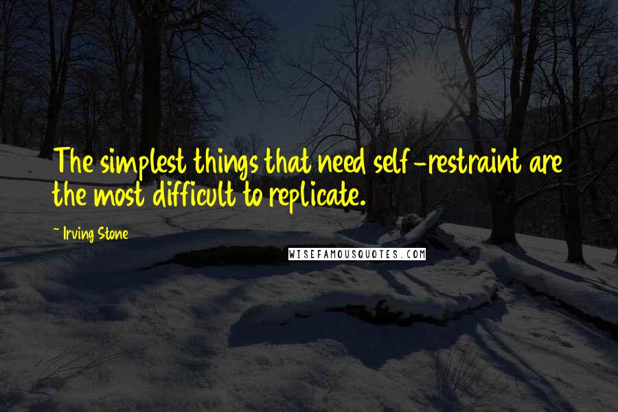 Irving Stone quotes: The simplest things that need self-restraint are the most difficult to replicate.