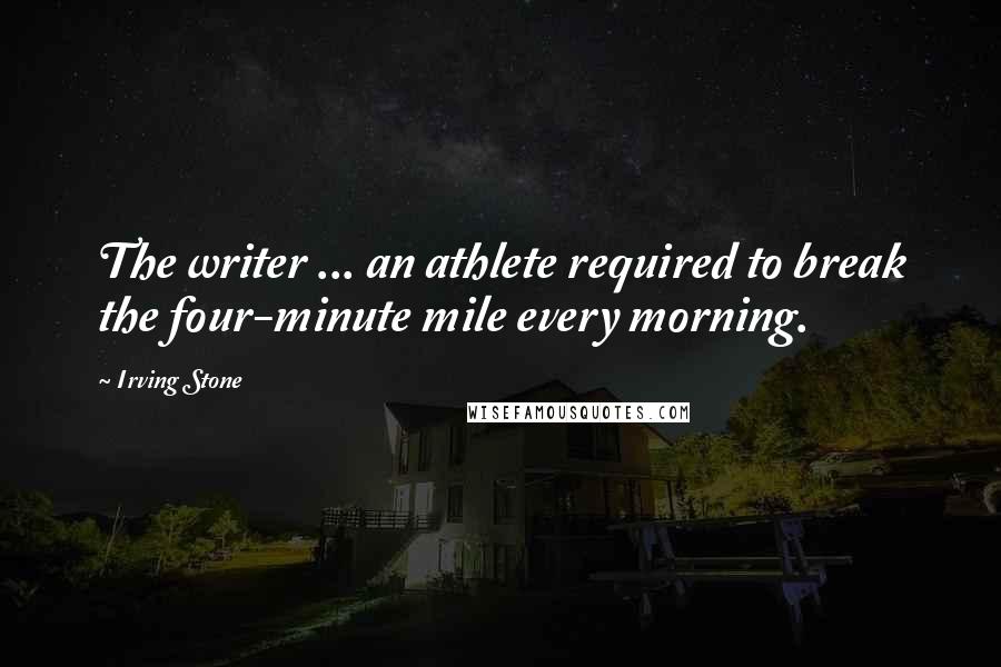 Irving Stone quotes: The writer ... an athlete required to break the four-minute mile every morning.