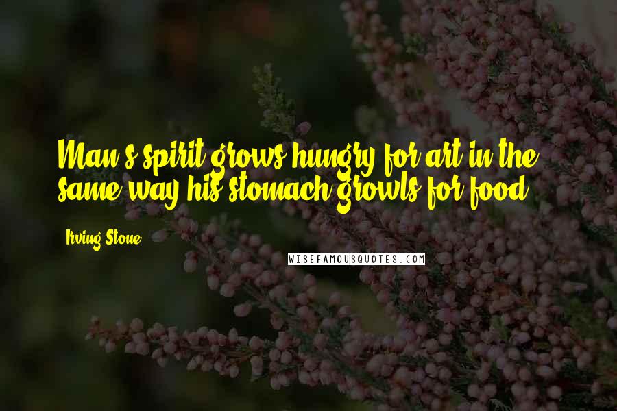Irving Stone quotes: Man's spirit grows hungry for art in the same way his stomach growls for food ...