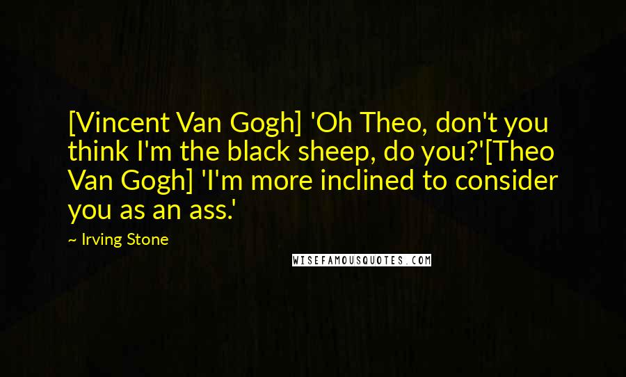 Irving Stone quotes: [Vincent Van Gogh] 'Oh Theo, don't you think I'm the black sheep, do you?'[Theo Van Gogh] 'I'm more inclined to consider you as an ass.'
