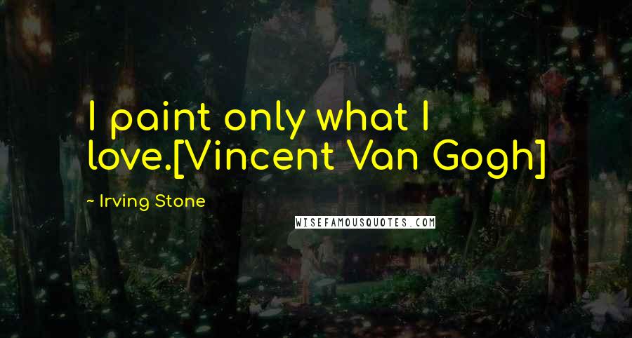 Irving Stone quotes: I paint only what I love.[Vincent Van Gogh]