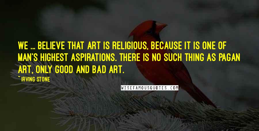 Irving Stone quotes: We ... believe that art is religious, because it is one of man's highest aspirations. There is no such thing as pagan art, only good and bad art. Irving Stone quotes: We ... believe that art is religious, because it is one of man's highest aspirations. There is no such thing as pagan art, only good and bad art.