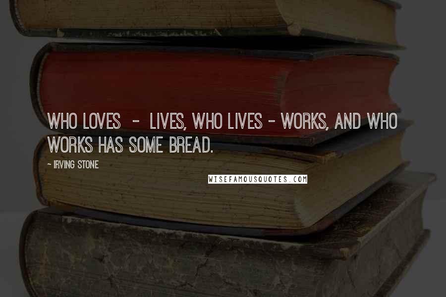 Irving Stone quotes: Who loves - lives, who lives - works, and who works has some bread.
