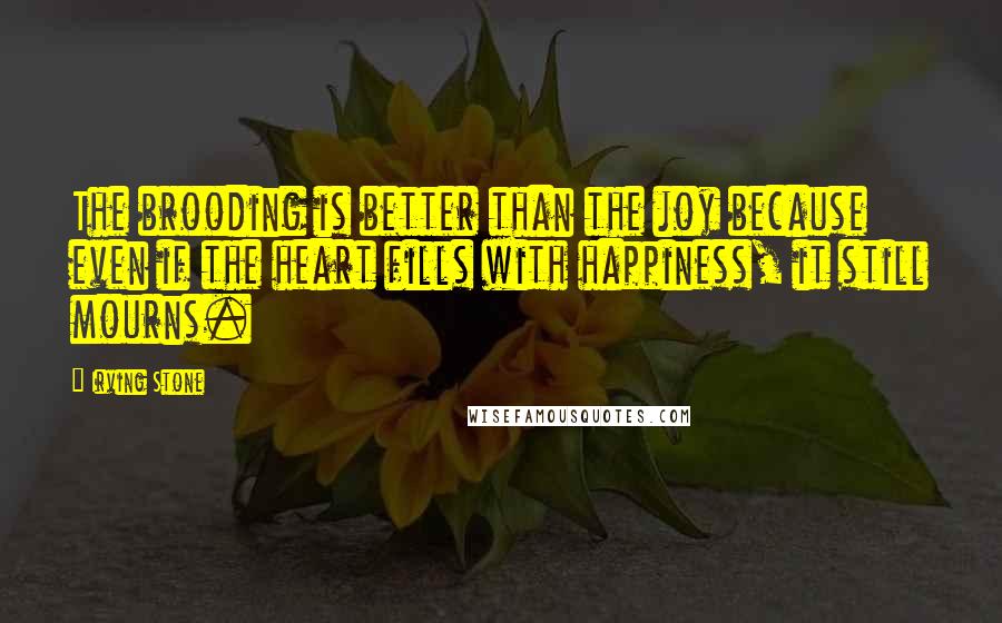 Irving Stone quotes: The brooding is better than the joy because even if the heart fills with happiness, it still mourns.
