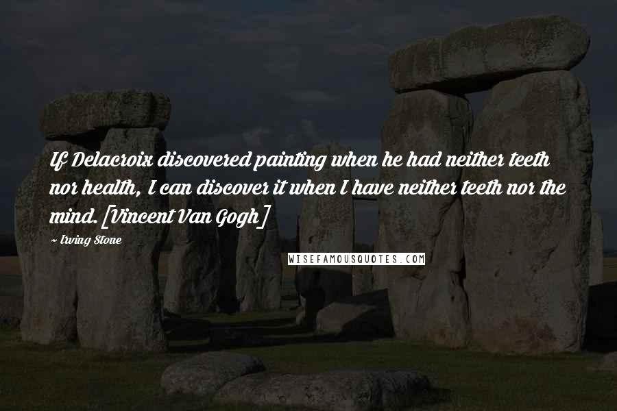 Irving Stone quotes: If Delacroix discovered painting when he had neither teeth nor health, I can discover it when I have neither teeth nor the mind.[Vincent Van Gogh]