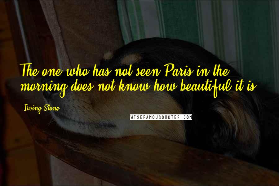 Irving Stone quotes: The one who has not seen Paris in the morning does not know how beautiful it is.
