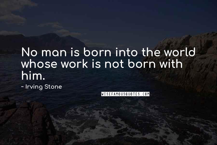 Irving Stone quotes: No man is born into the world whose work is not born with him.