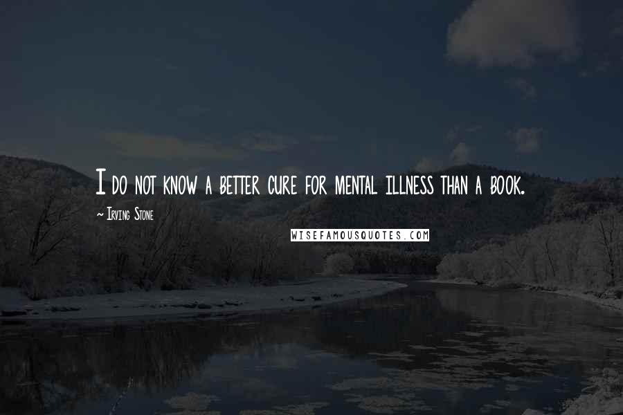 Irving Stone quotes: I do not know a better cure for mental illness than a book.