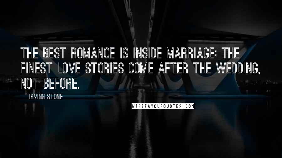Irving Stone quotes: The best romance is inside marriage; the finest love stories come after the wedding, not before.