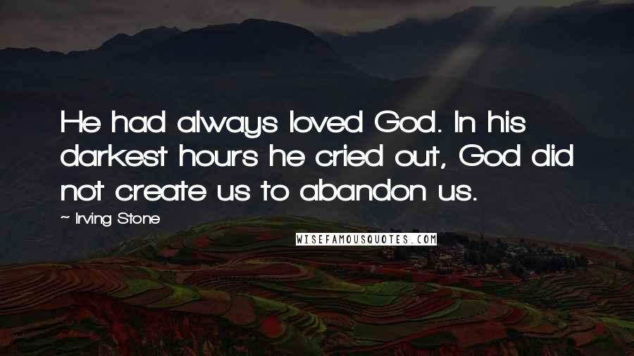Irving Stone quotes: He had always loved God. In his darkest hours he cried out, God did not create us to abandon us.