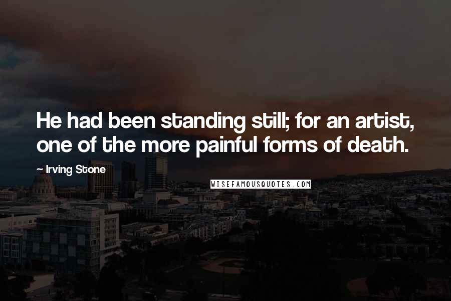 Irving Stone quotes: He had been standing still; for an artist, one of the more painful forms of death.