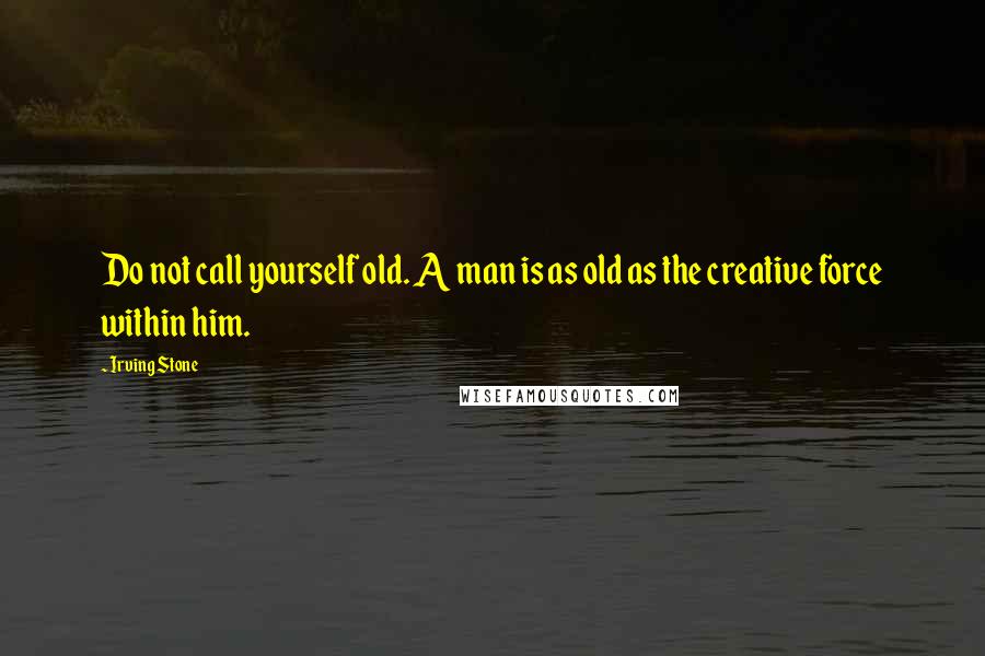 Irving Stone quotes: Do not call yourself old. A man is as old as the creative force within him.