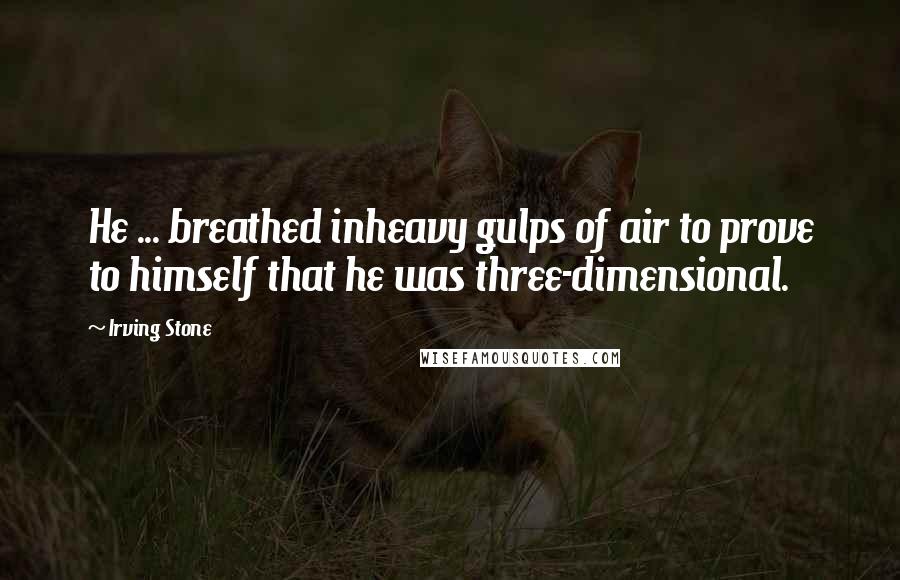Irving Stone quotes: He ... breathed inheavy gulps of air to prove to himself that he was three-dimensional.