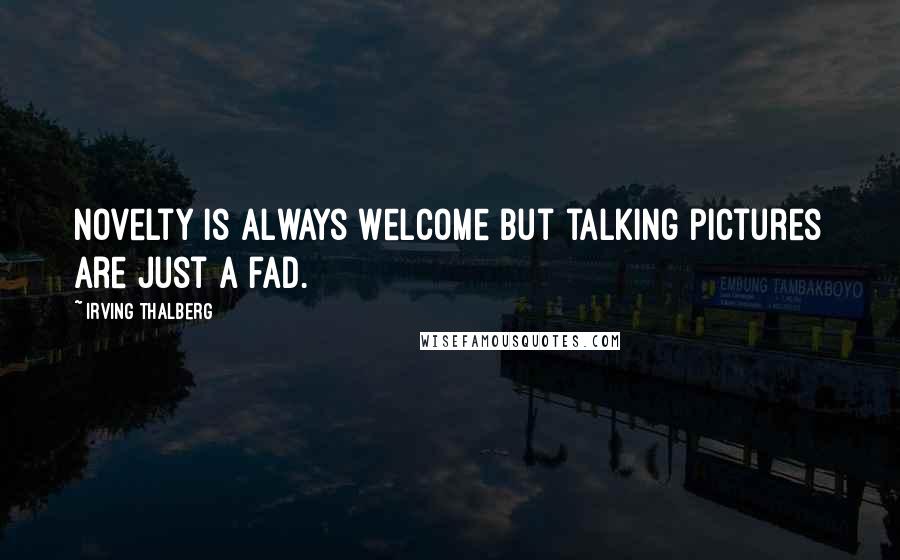 Irving Thalberg quotes: Novelty is always welcome but talking pictures are just a fad.