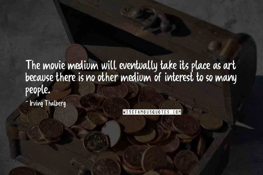 Irving Thalberg quotes: The movie medium will eventually take its place as art because there is no other medium of interest to so many people.