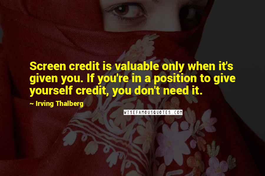 Irving Thalberg quotes: Screen credit is valuable only when it's given you. If you're in a position to give yourself credit, you don't need it.