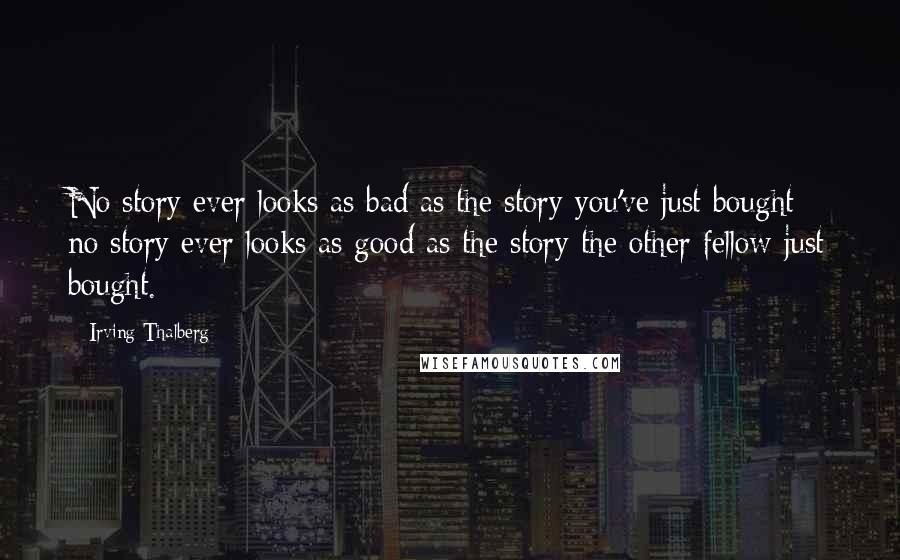 Irving Thalberg quotes: No story ever looks as bad as the story you've just bought; no story ever looks as good as the story the other fellow just bought.