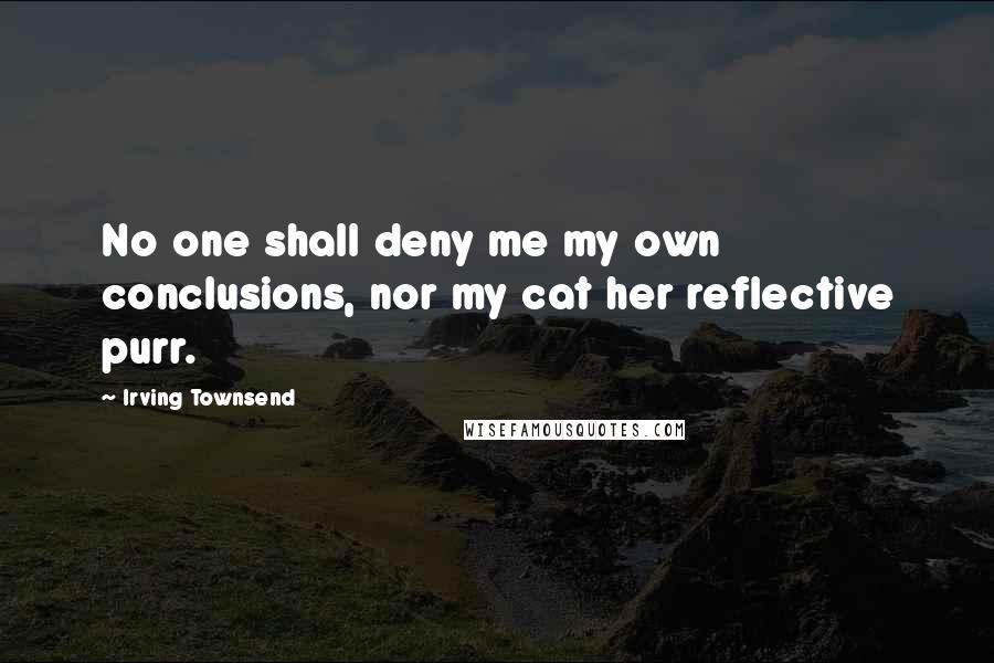 Irving Townsend quotes: No one shall deny me my own conclusions, nor my cat her reflective purr.