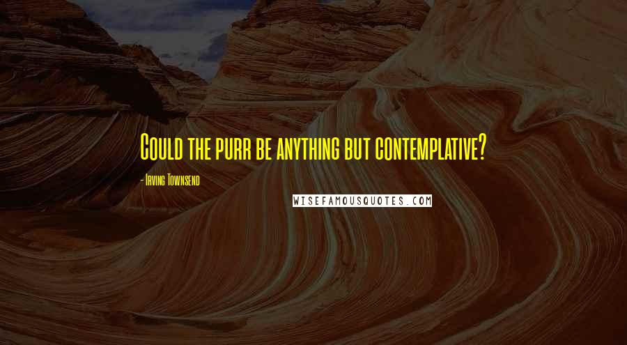 Irving Townsend quotes: Could the purr be anything but contemplative?