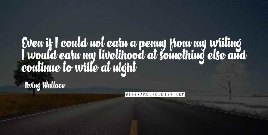 Irving Wallace quotes: Even if I could not earn a penny from my writing, I would earn my livelihood at something else and continue to write at night.