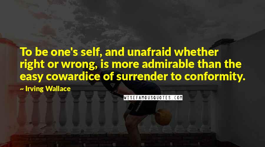 Irving Wallace quotes: To be one's self, and unafraid whether right or wrong, is more admirable than the easy cowardice of surrender to conformity. Irving Wallace quotes: To be one's self, and unafraid whether right or wrong, is more admirable than the easy cowardice of surrender to conformity.